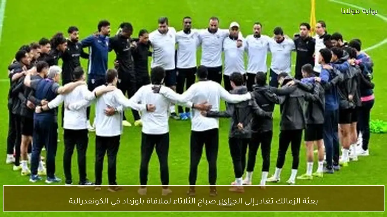 بعثة الزمالك تغادر إلى الجزائر صباح الثلاثاء لملاقاة بلوزداد في الكونفدرالية