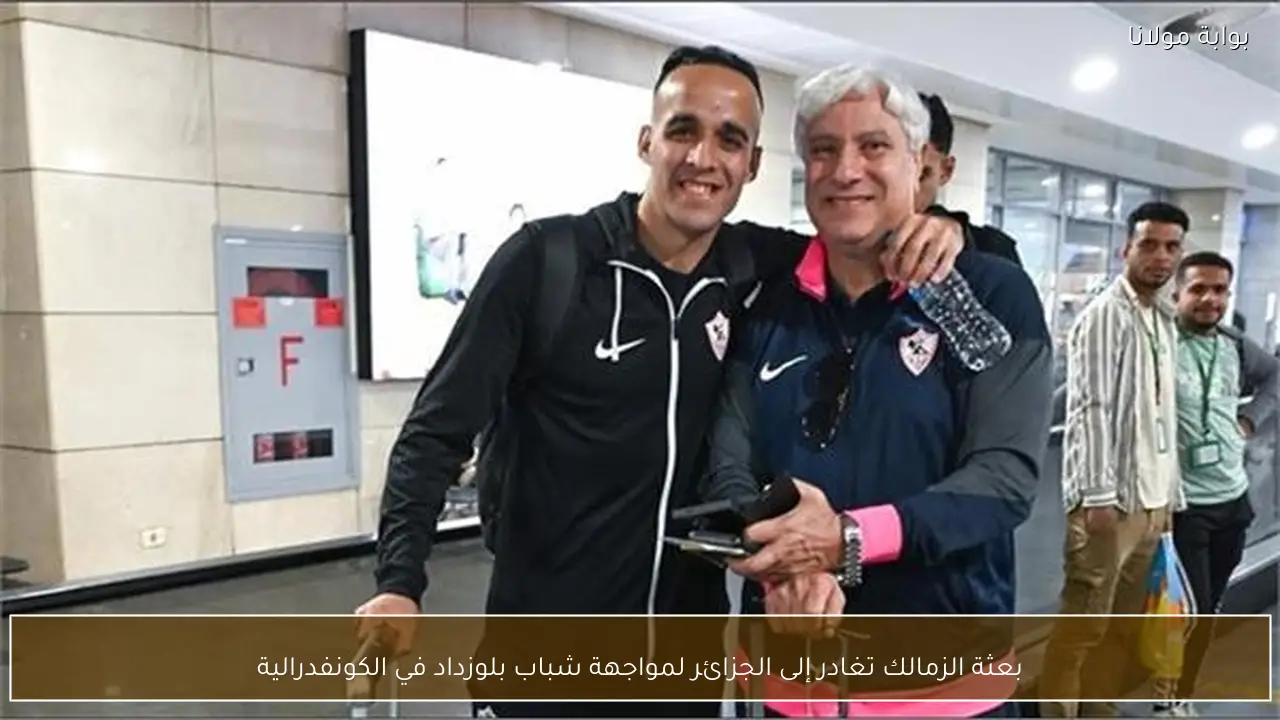 بعثة الزمالك تغادر إلى الجزائر لمواجهة شباب بلوزداد في الكونفدرالية