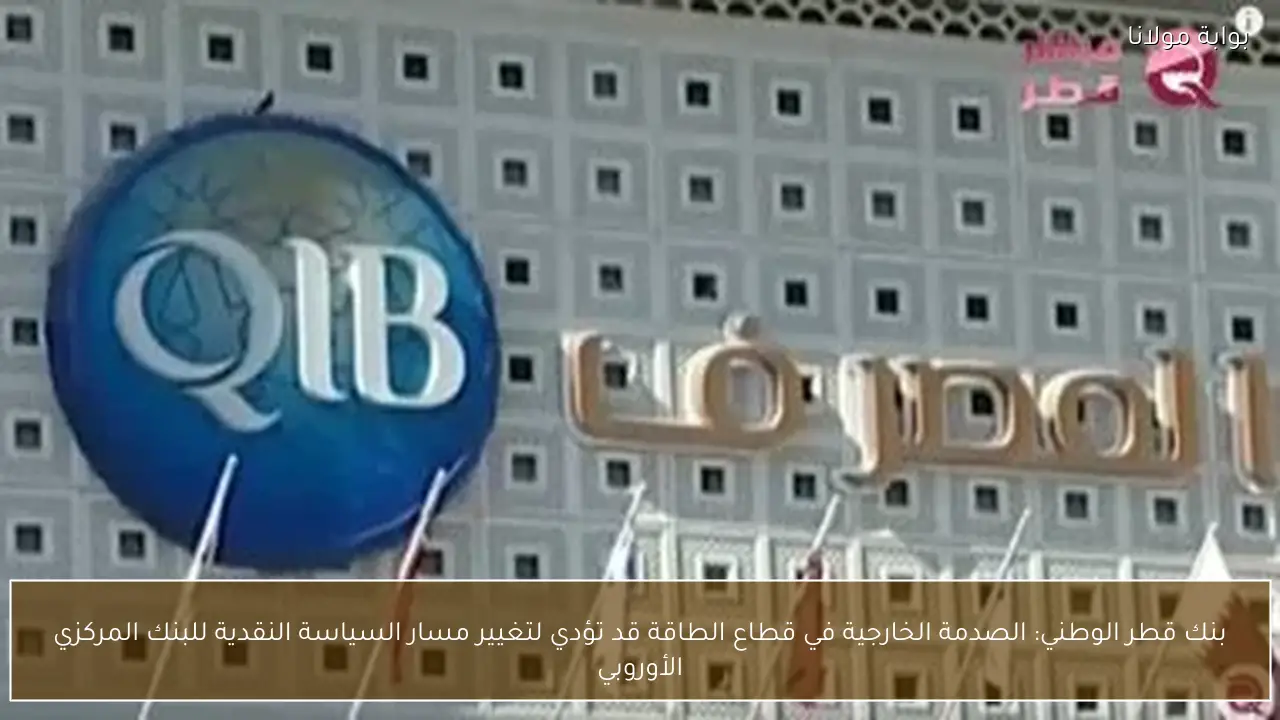 بنك قطر الوطني: الصدمة الخارجية في قطاع الطاقة قد تؤدي لتغيير مسار السياسة النقدية للبنك المركزي الأوروبي