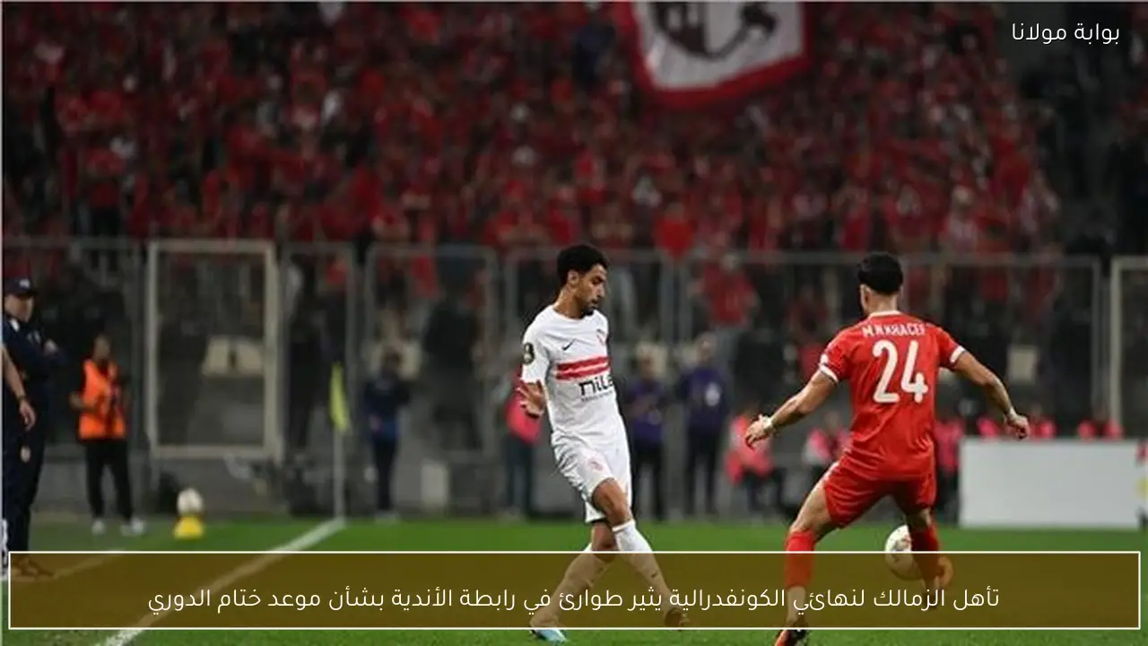 تأهل الزمالك لنهائي الكونفدرالية يثير طوارئ في رابطة الأندية بشأن موعد ختام الدوري