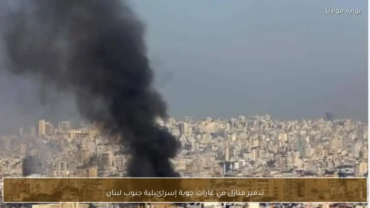 تدمير منازل في غارات جوية إسرائيلية جنوب لبنان