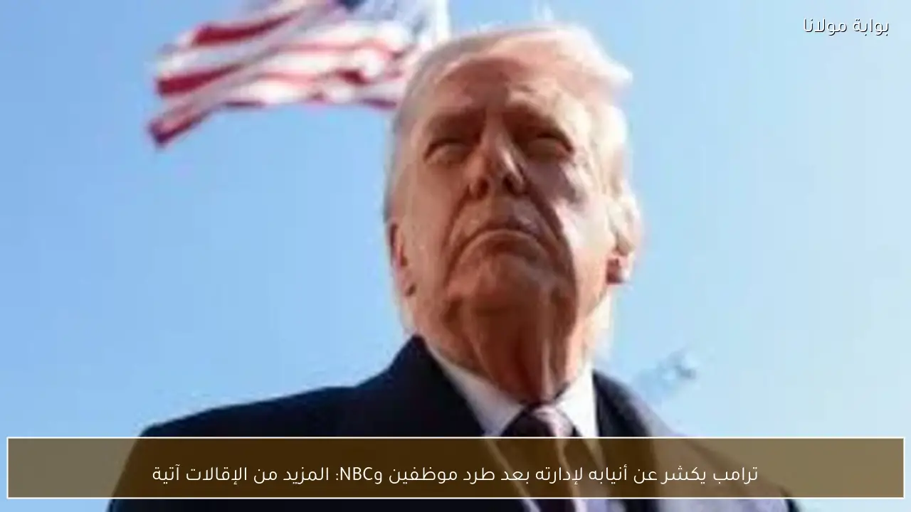 ترامب يكشر عن أنيابه لإدارته بعد طرد موظفين وNBC: المزيد من الإقالات آتية
