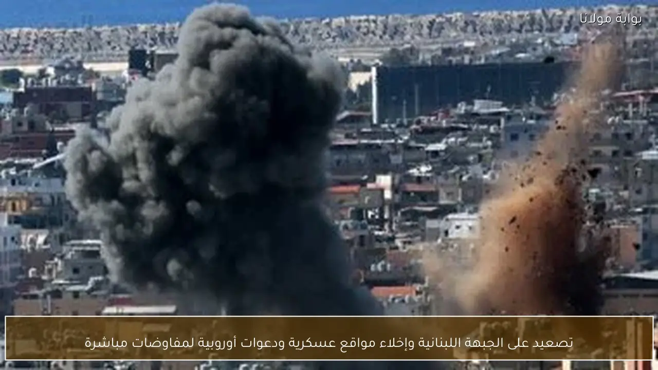 تصعيد على الجبهة اللبنانية وإخلاء مواقع عسكرية ودعوات أوروبية لمفاوضات مباشرة