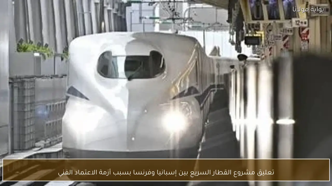 تعليق مشروع القطار السريع بين إسبانيا وفرنسا بسبب أزمة الاعتماد الفني