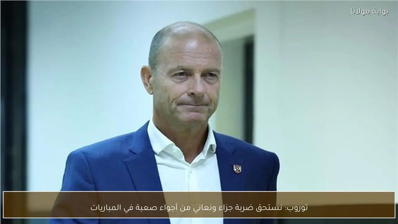 توروب: نستحق ضربة جزاء ونعاني من أجواء صعبة في المباريات