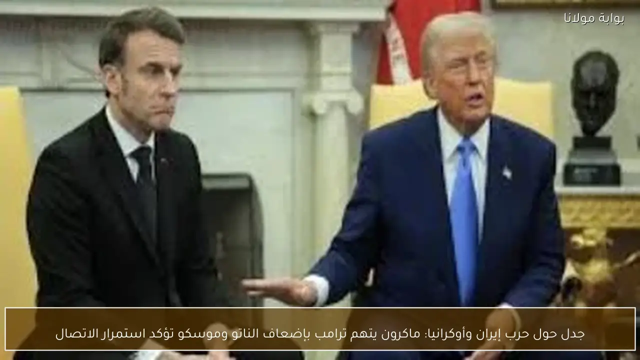 جدل حول حرب إيران وأوكرانيا: ماكرون يتهم ترامب بإضعاف الناتو وموسكو تؤكد استمرار الاتصال