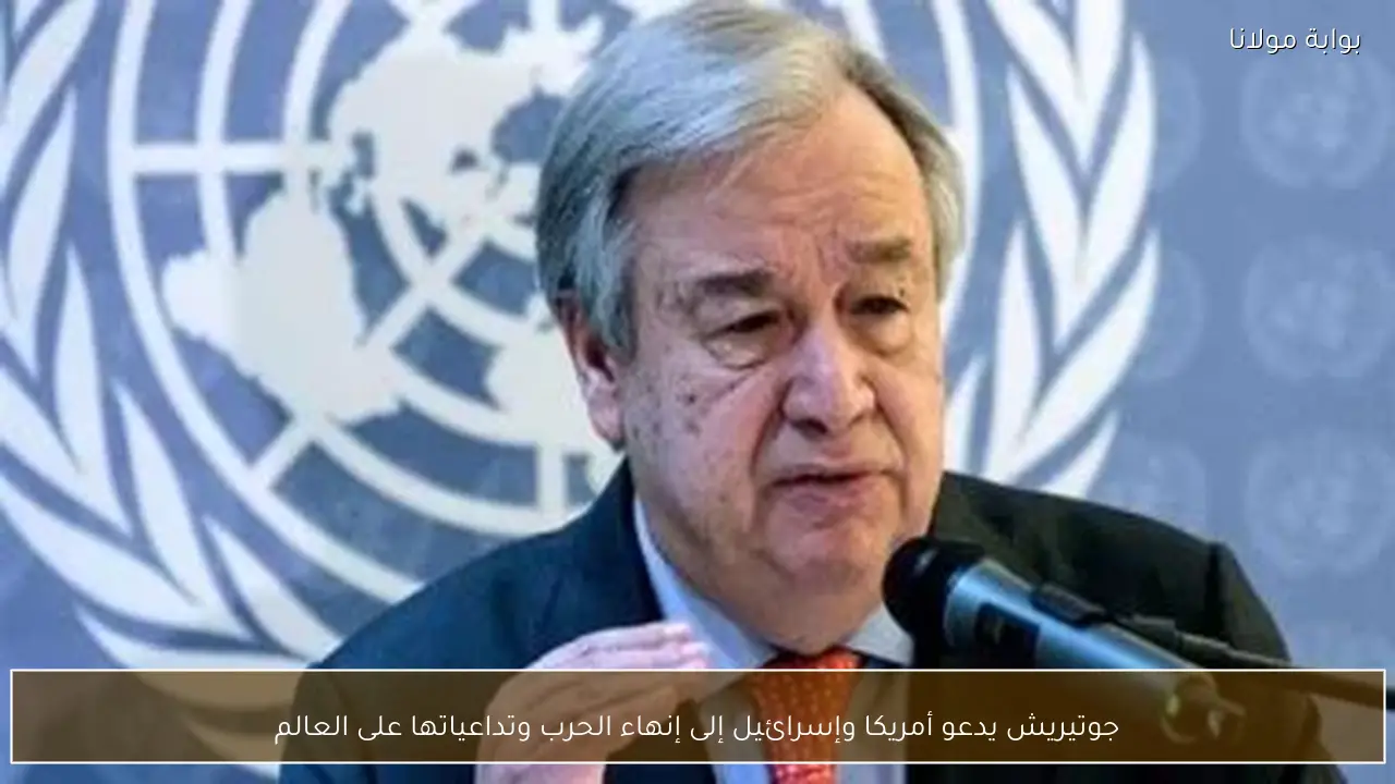 جوتيريش يدعو أمريكا وإسرائيل إلى إنهاء الحرب وتداعياتها على العالم