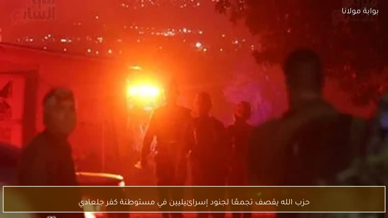 حزب الله يقصف تجمعًا لجنود إسرائيليين في مستوطنة كفر جلعادي