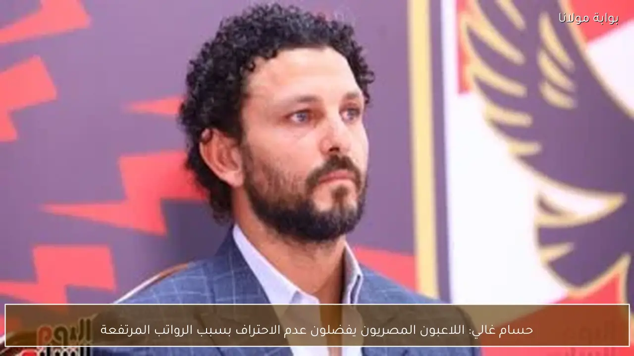 حسام غالي: اللاعبون المصريون يفضلون عدم الاحتراف بسبب الرواتب المرتفعة