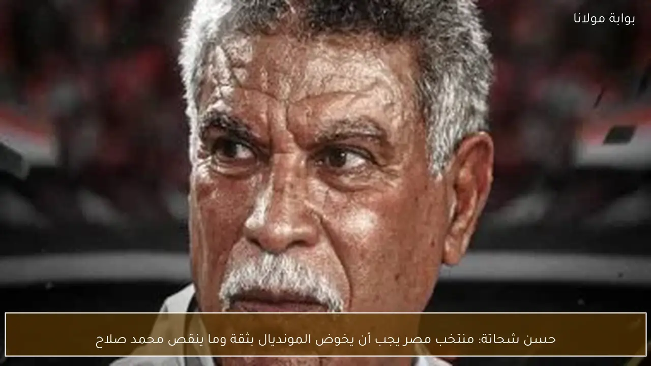 حسن شحاتة: منتخب مصر يجب أن يخوض المونديال بثقة وما ينقص محمد صلاح