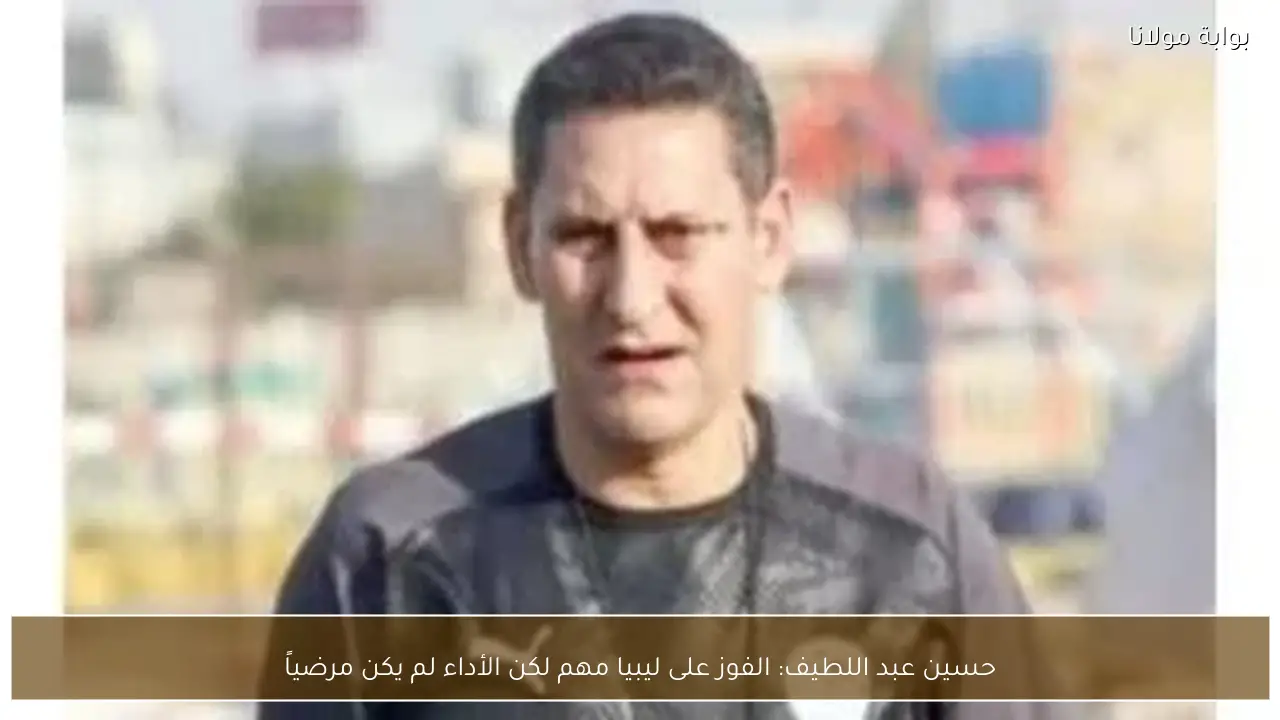 حسين عبد اللطيف: الفوز على ليبيا مهم لكن الأداء لم يكن مرضياً