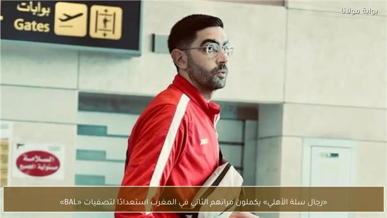 «رجال سلة الأهلي» يكملون مرانهم الثاني في المغرب استعدادًا لتصفيات «BAL»