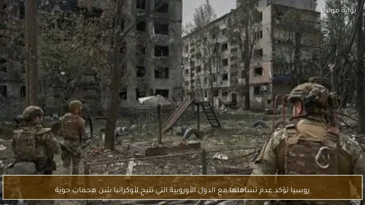 روسيا تؤكد عدم تساهلها مع الدول الأوروبية التي تتيح لأوكرانيا شن هجمات جوية