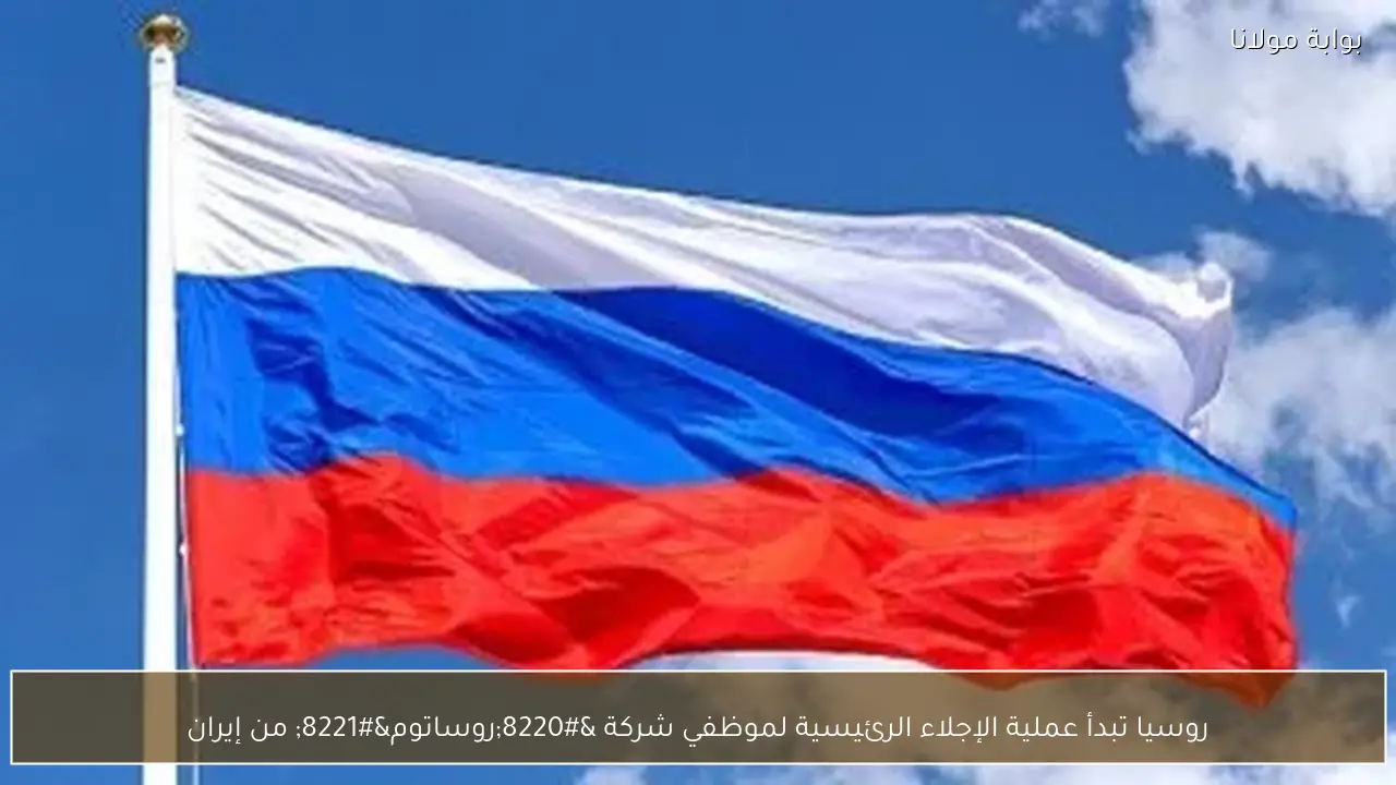 روسيا تبدأ عملية الإجلاء الرئيسية لموظفي شركة “روساتوم” من إيران