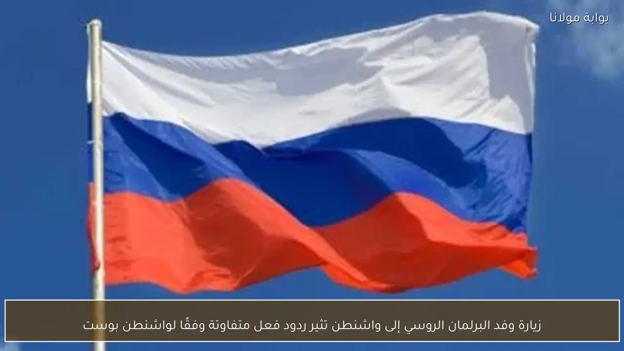 زيارة وفد البرلمان الروسي إلى واشنطن تثير ردود فعل متفاوتة وفقًا لواشنطن بوست