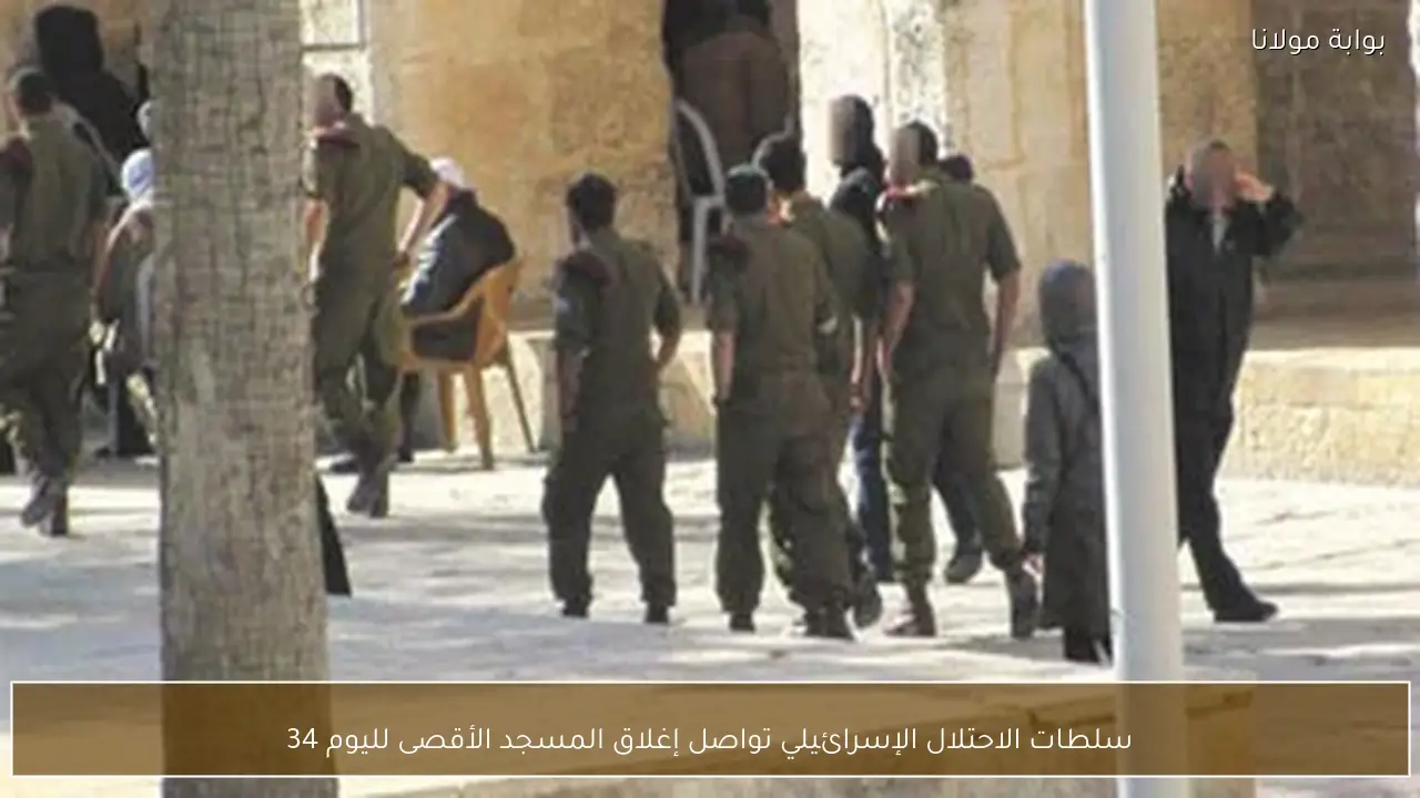 سلطات الاحتلال الإسرائيلي تواصل إغلاق المسجد الأقصى لليوم 34