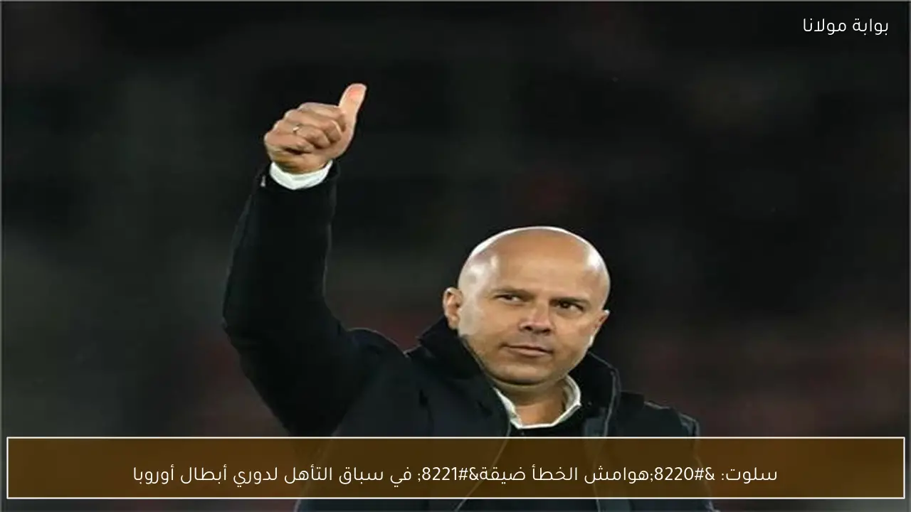 سلوت: “هوامش الخطأ ضيقة” في سباق التأهل لدوري أبطال أوروبا