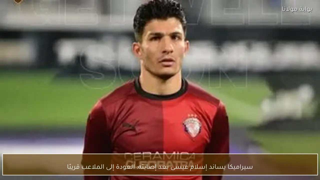سيراميكا يساند إسلام عيسى بعد إصابته: العودة إلى الملاعب قريبًا