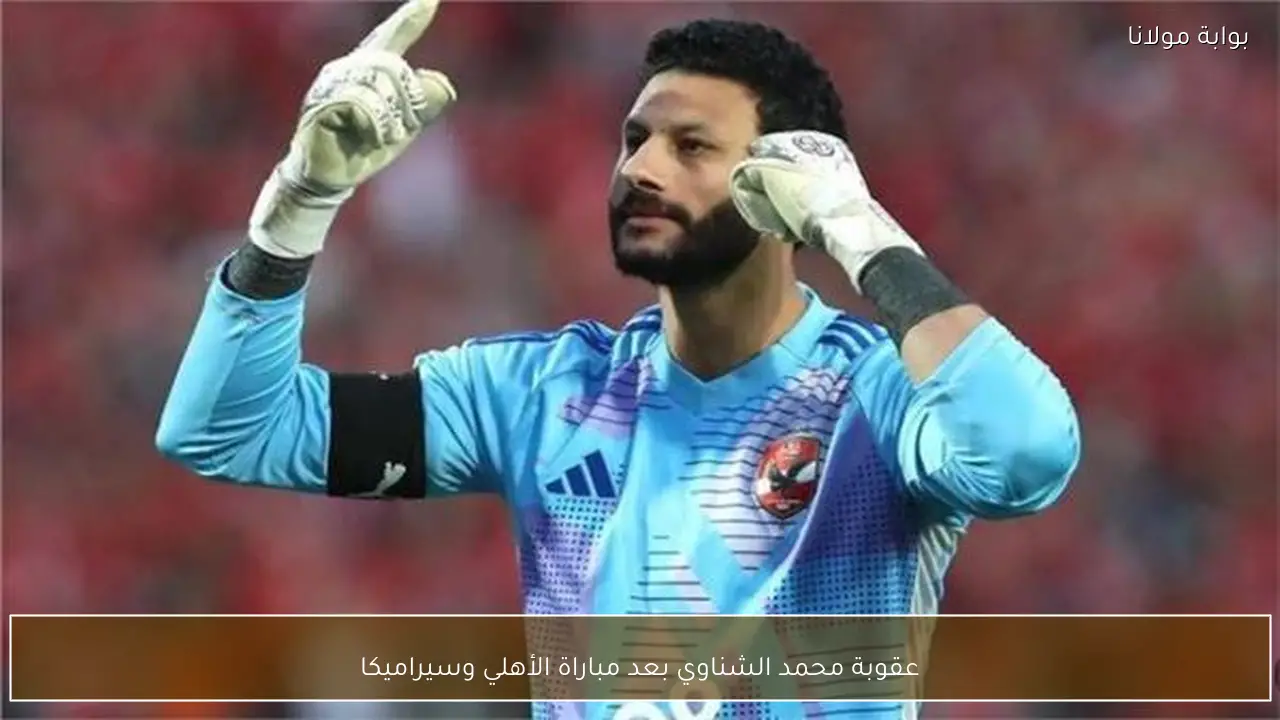 عقوبة محمد الشناوي بعد مباراة الأهلي وسيراميكا