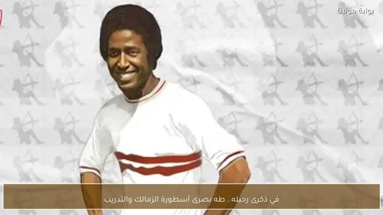 في ذكرى رحيله.. طه بصرى أسطورة الزمالك والتدريب