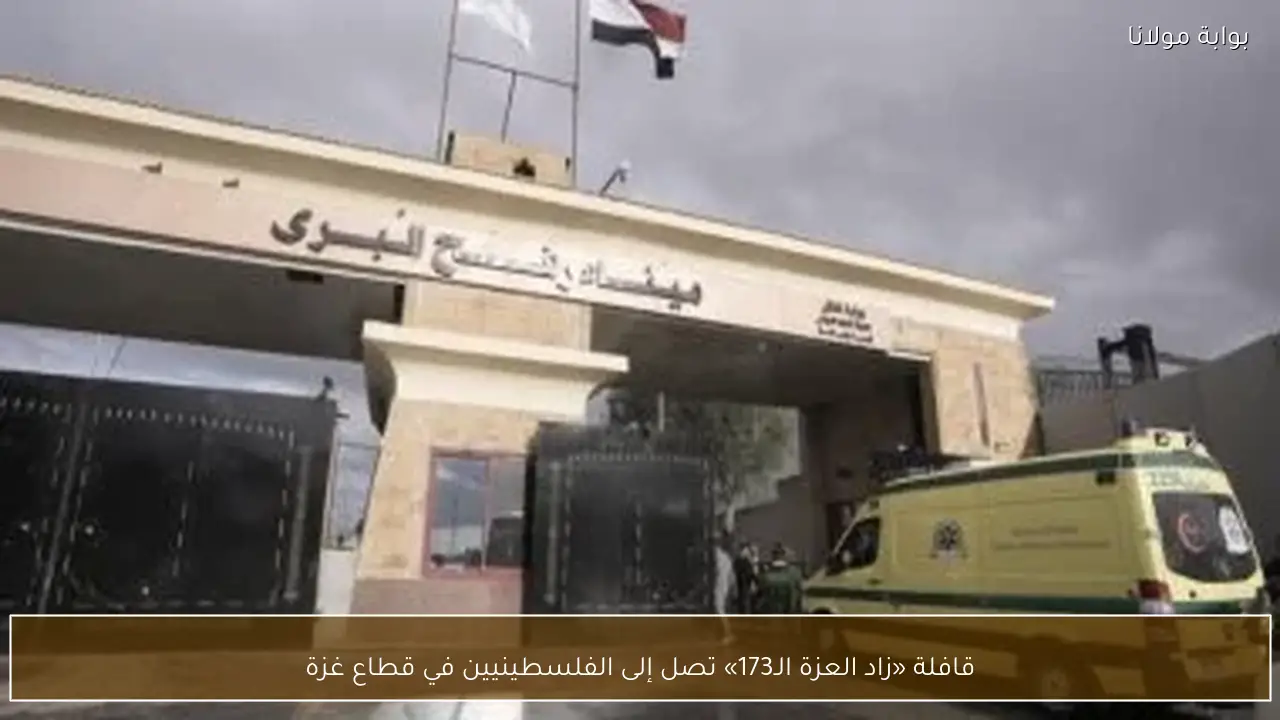 قافلة «زاد العزة الـ173» تصل إلى الفلسطينيين في قطاع غزة