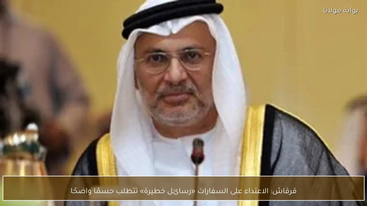 قرقاش: الاعتداء على السفارات «رسائل خطيرة» تتطلب حسمًا واضحًا