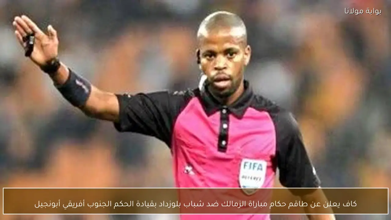 كاف يعلن عن طاقم حكام مباراة الزمالك ضد شباب بلوزداد بقيادة الحكم الجنوب أفريقي أبونجيل