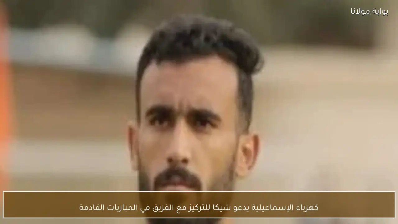 كهرباء الإسماعيلية يدعو شيكا للتركيز مع الفريق في المباريات القادمة