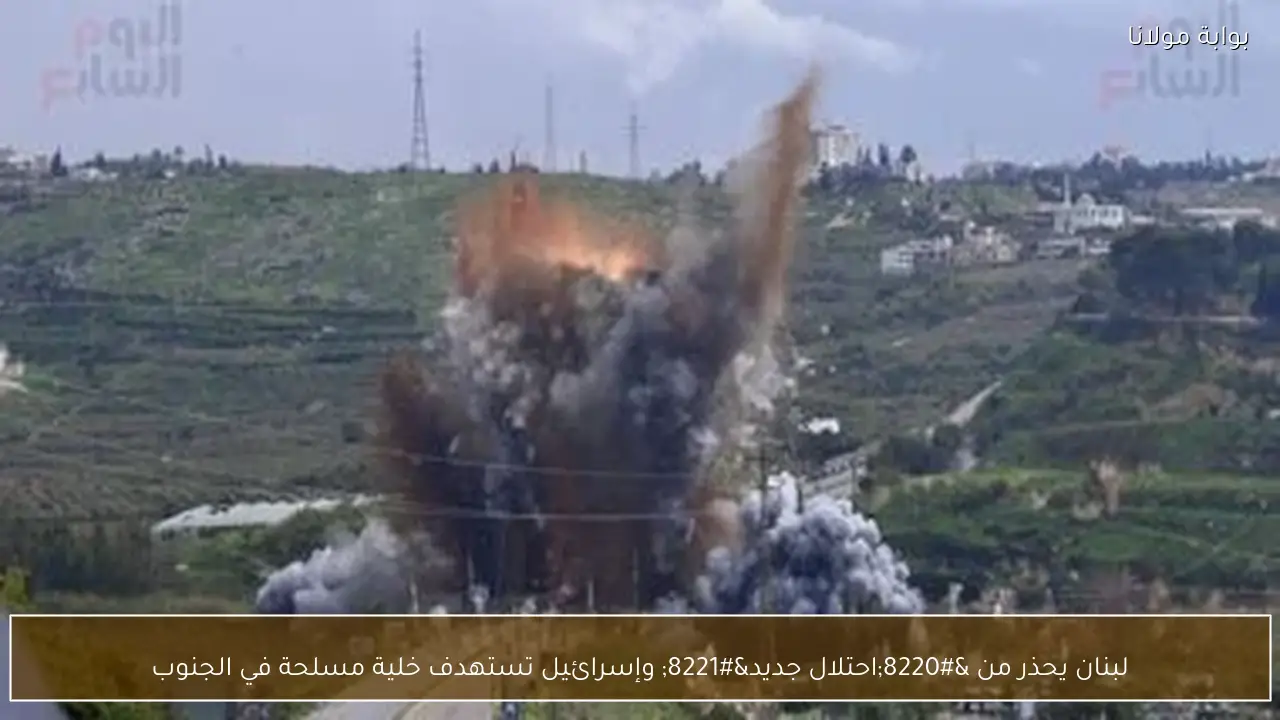 لبنان يحذر من “احتلال جديد” وإسرائيل تستهدف خلية مسلحة في الجنوب