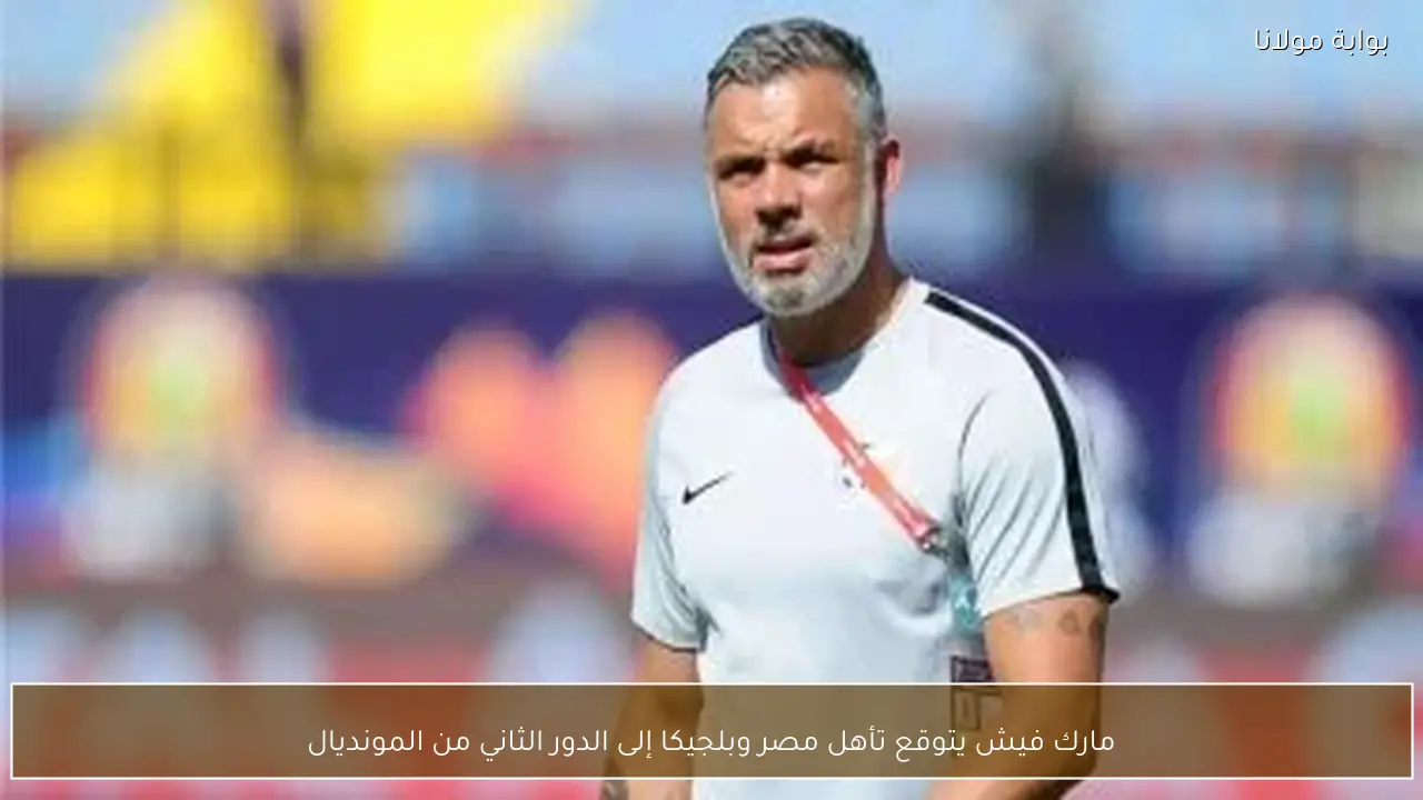 مارك فيش يتوقع تأهل مصر وبلجيكا إلى الدور الثاني من المونديال