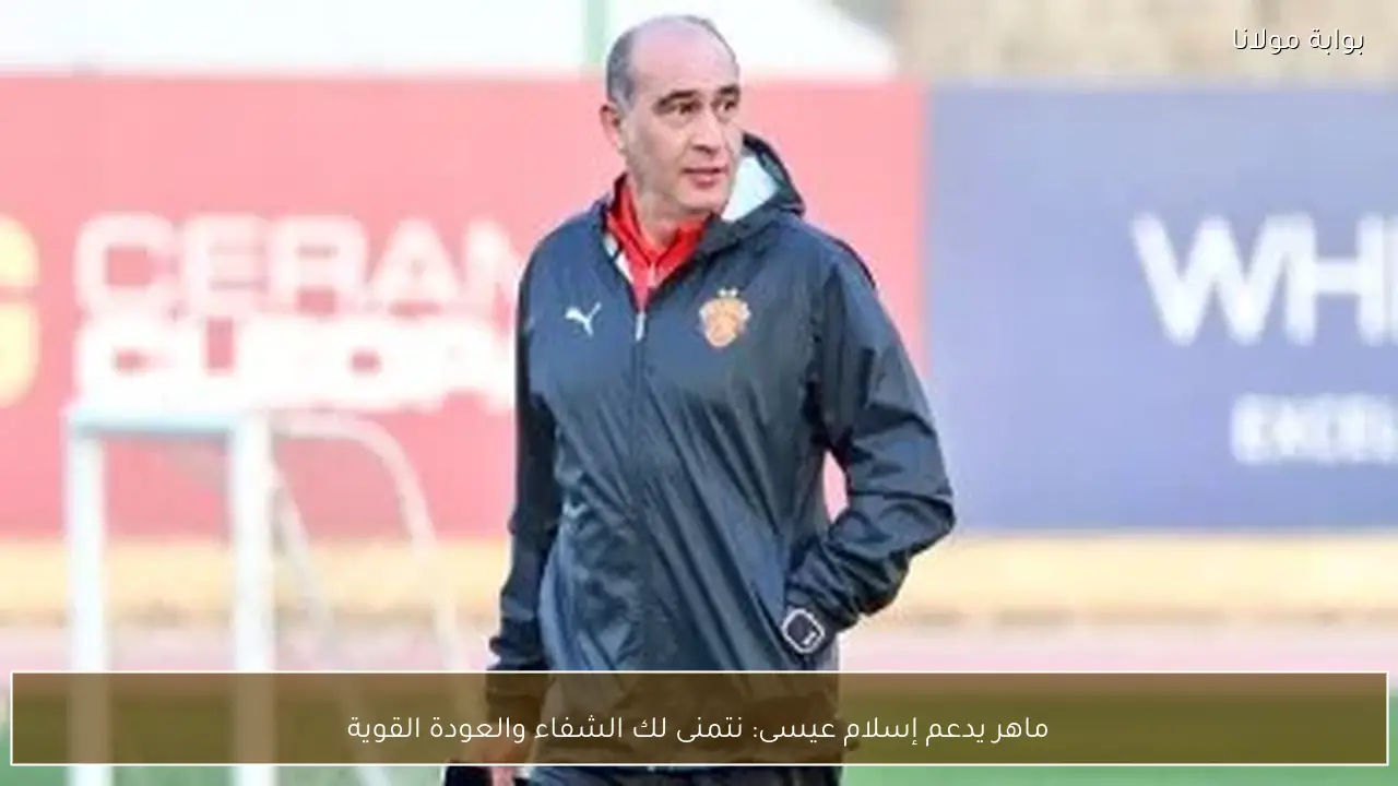 ماهر يدعم إسلام عيسى: نتمنى لك الشفاء والعودة القوية