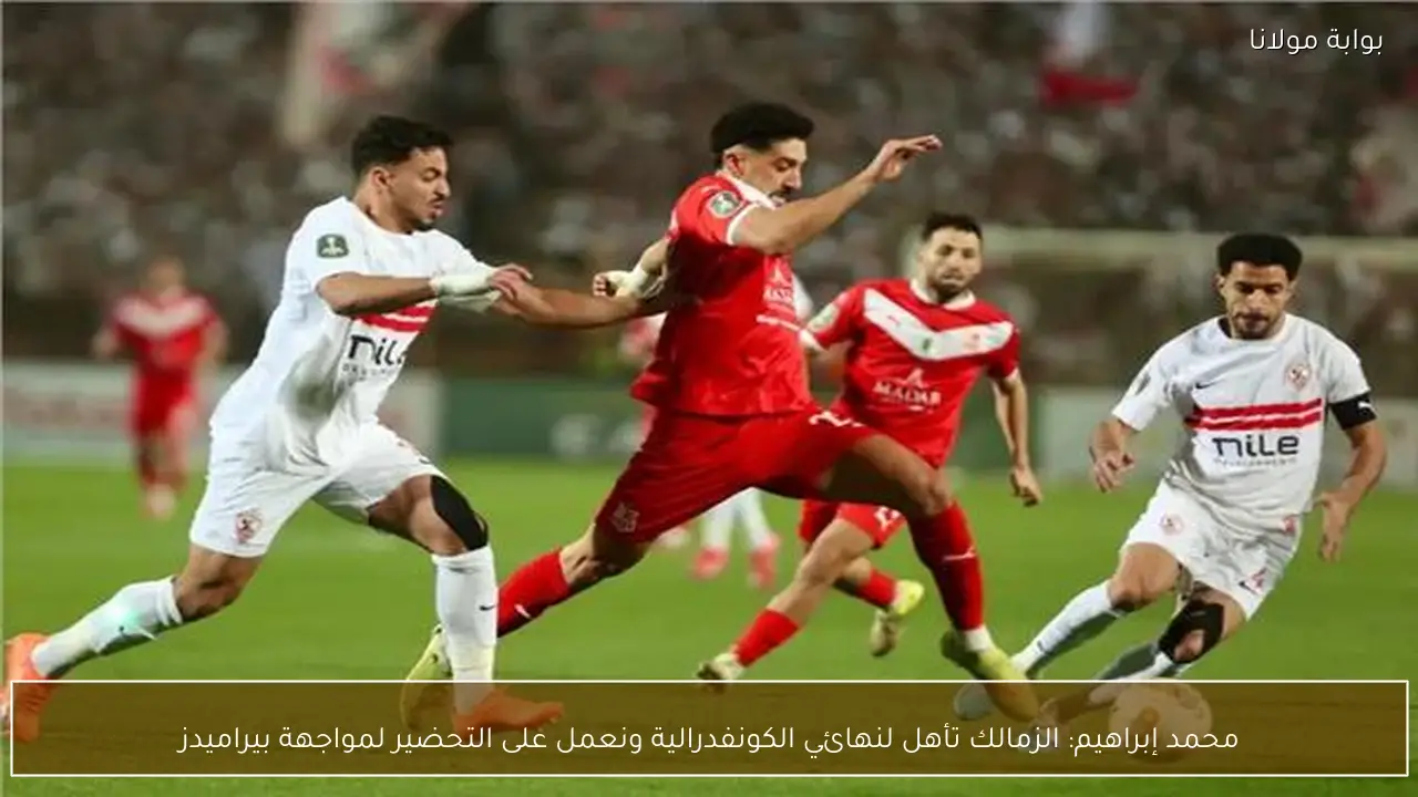 محمد إبراهيم: الزمالك تأهل لنهائي الكونفدرالية ونعمل على التحضير لمواجهة بيراميدز