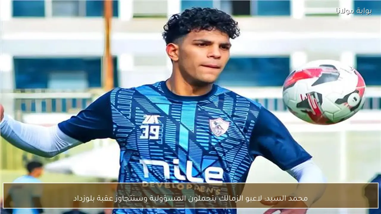 محمد السيد: لاعبو الزمالك يتحملون المسؤولية وسنتجاوز عقبة بلوزداد