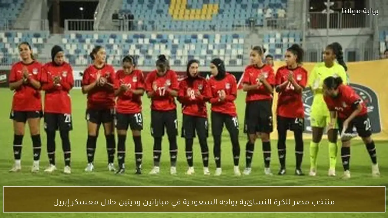 منتخب مصر للكرة النسائية يواجه السعودية في مباراتين وديتين خلال معسكر إبريل