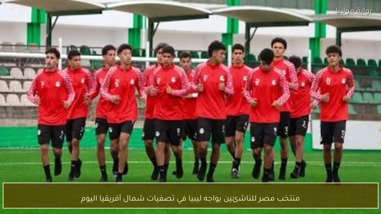 منتخب مصر للناشئين يواجه ليبيا في تصفيات شمال أفريقيا اليوم