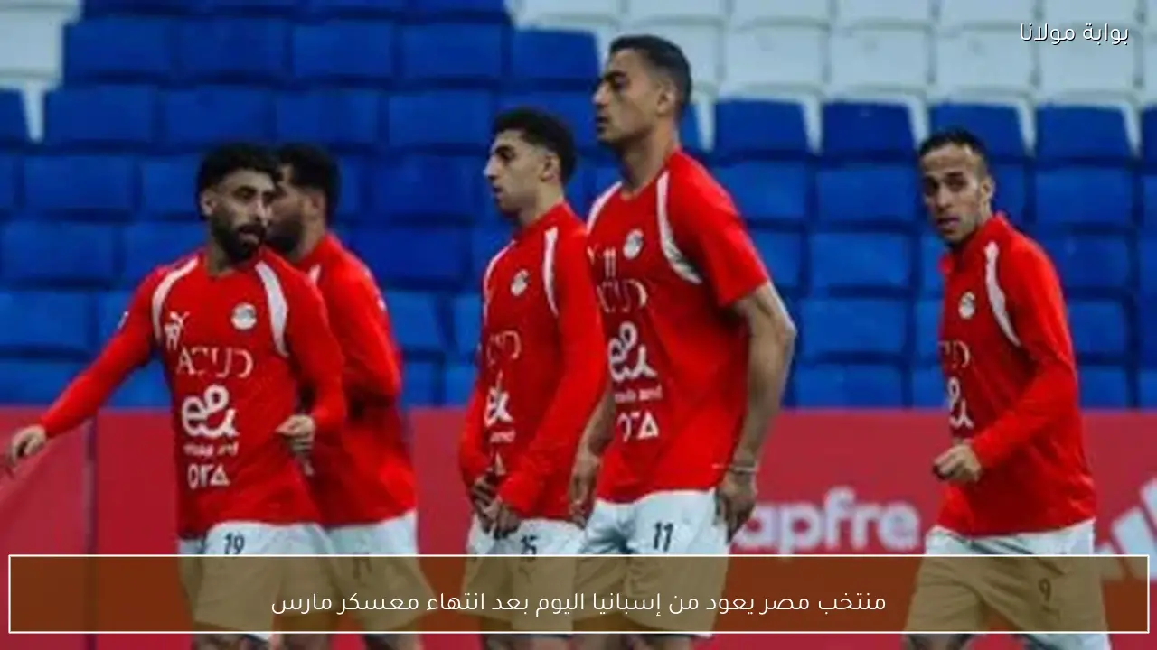 منتخب مصر يعود من إسبانيا اليوم بعد انتهاء معسكر مارس