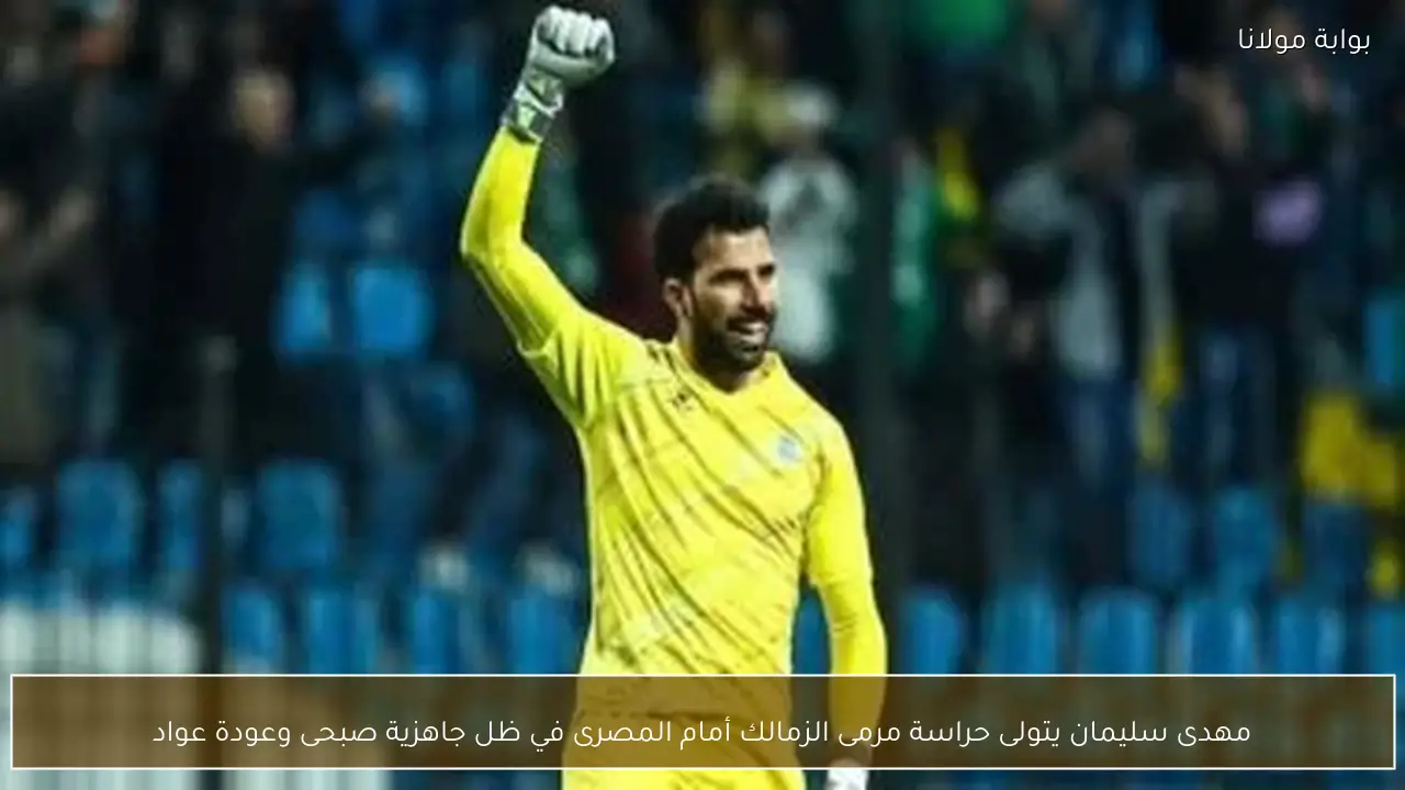 مهدى سليمان يتولى حراسة مرمى الزمالك أمام المصرى في ظل جاهزية صبحى وعودة عواد