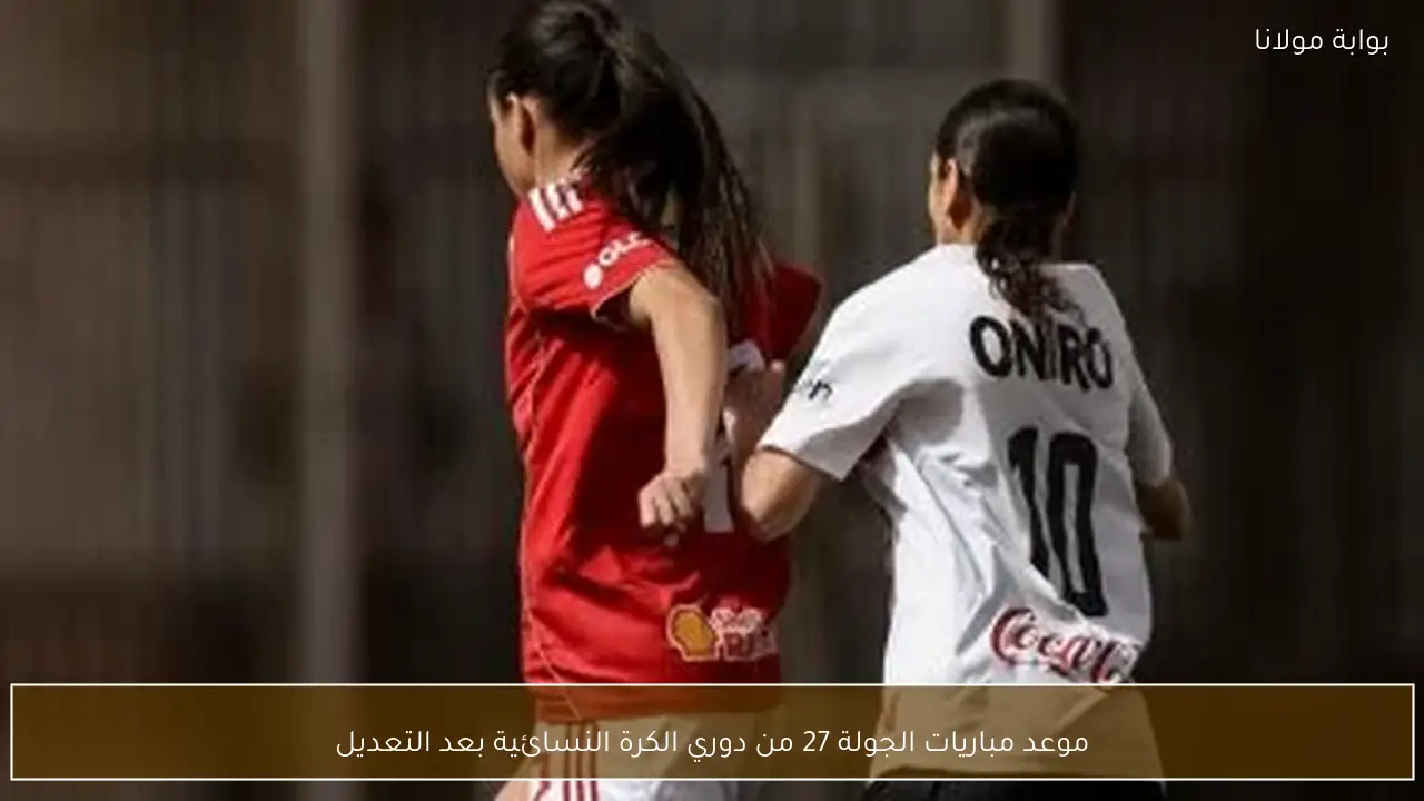موعد مباريات الجولة 27 من دوري الكرة النسائية بعد التعديل