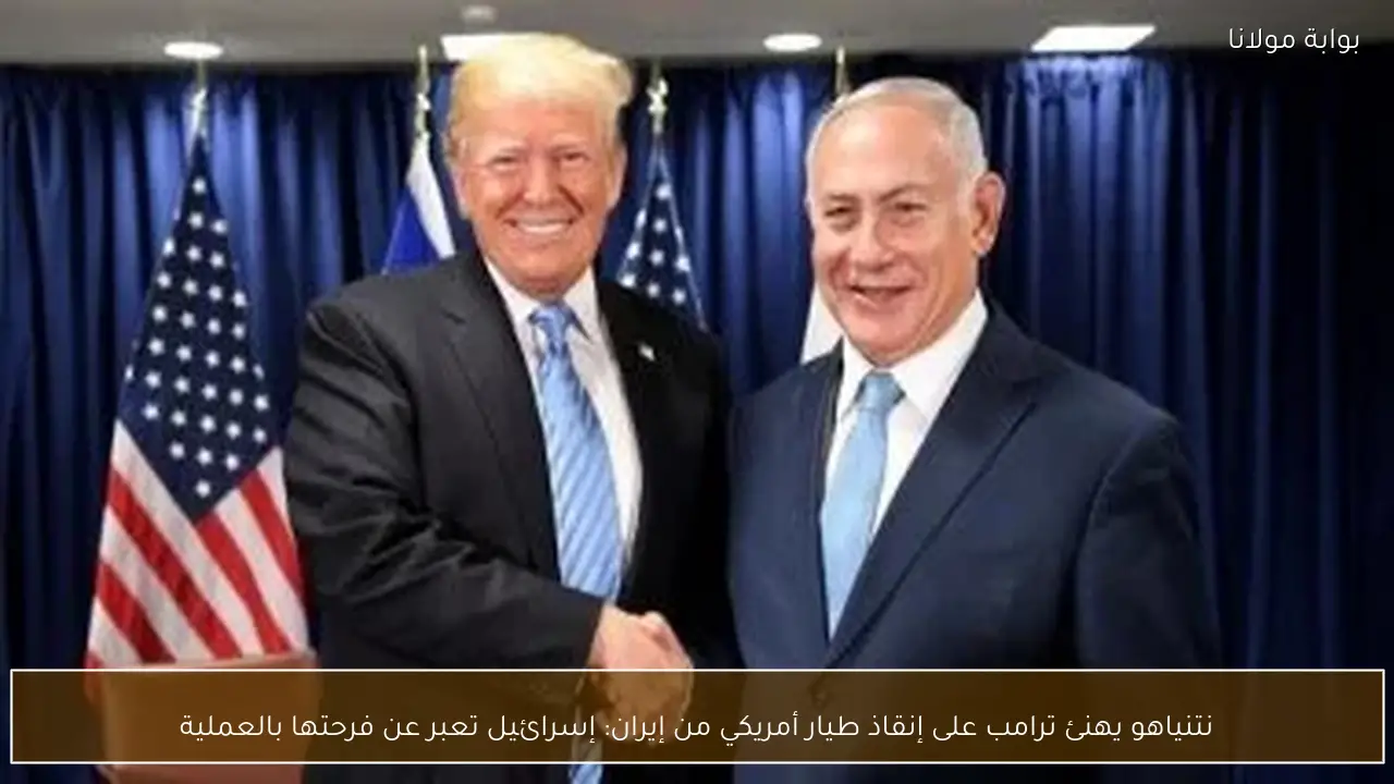 نتنياهو يهنئ ترامب على إنقاذ طيار أمريكي من إيران: إسرائيل تعبر عن فرحتها بالعملية