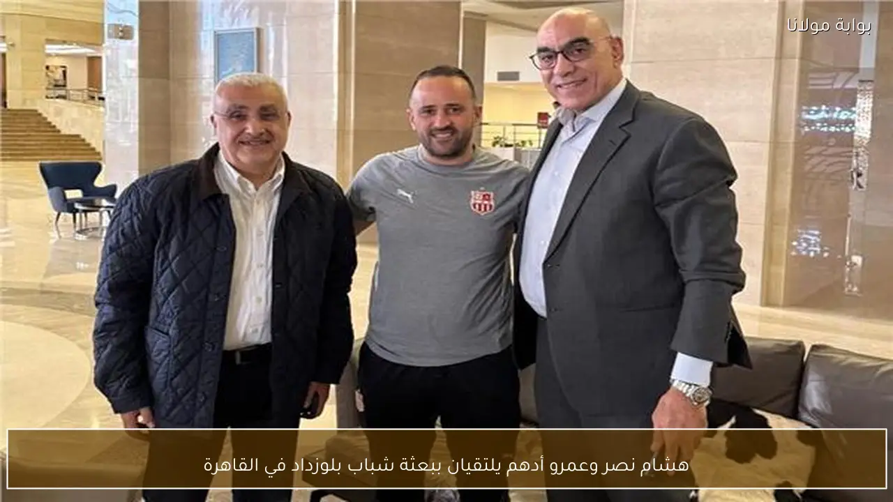 هشام نصر وعمرو أدهم يلتقيان ببعثة شباب بلوزداد في القاهرة