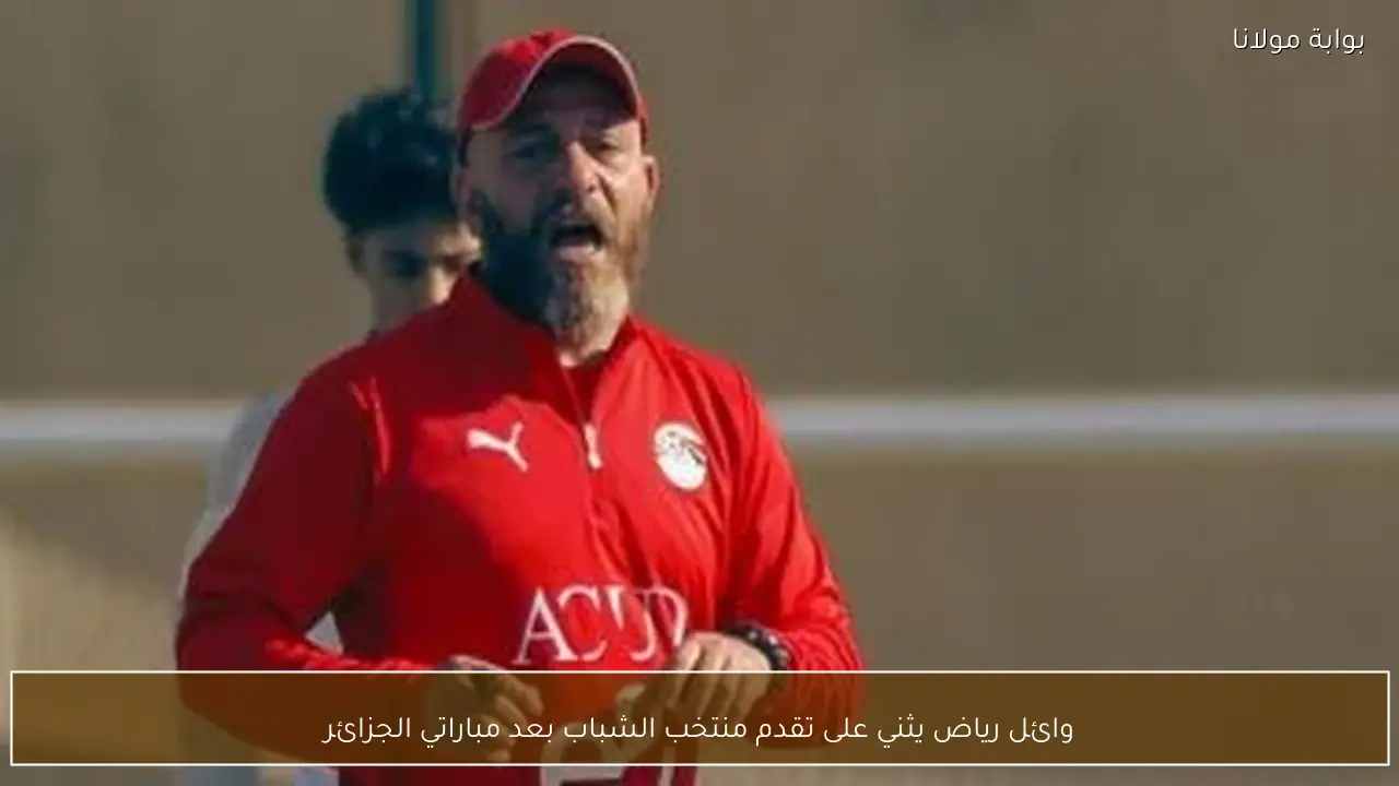 وائل رياض يثني على تقدم منتخب الشباب بعد مباراتي الجزائر