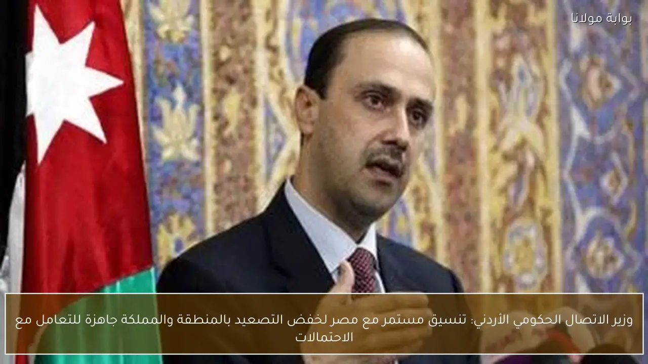 وزير الاتصال الحكومي الأردني: تنسيق مستمر مع مصر لخفض التصعيد بالمنطقة والمملكة جاهزة للتعامل مع الاحتمالات