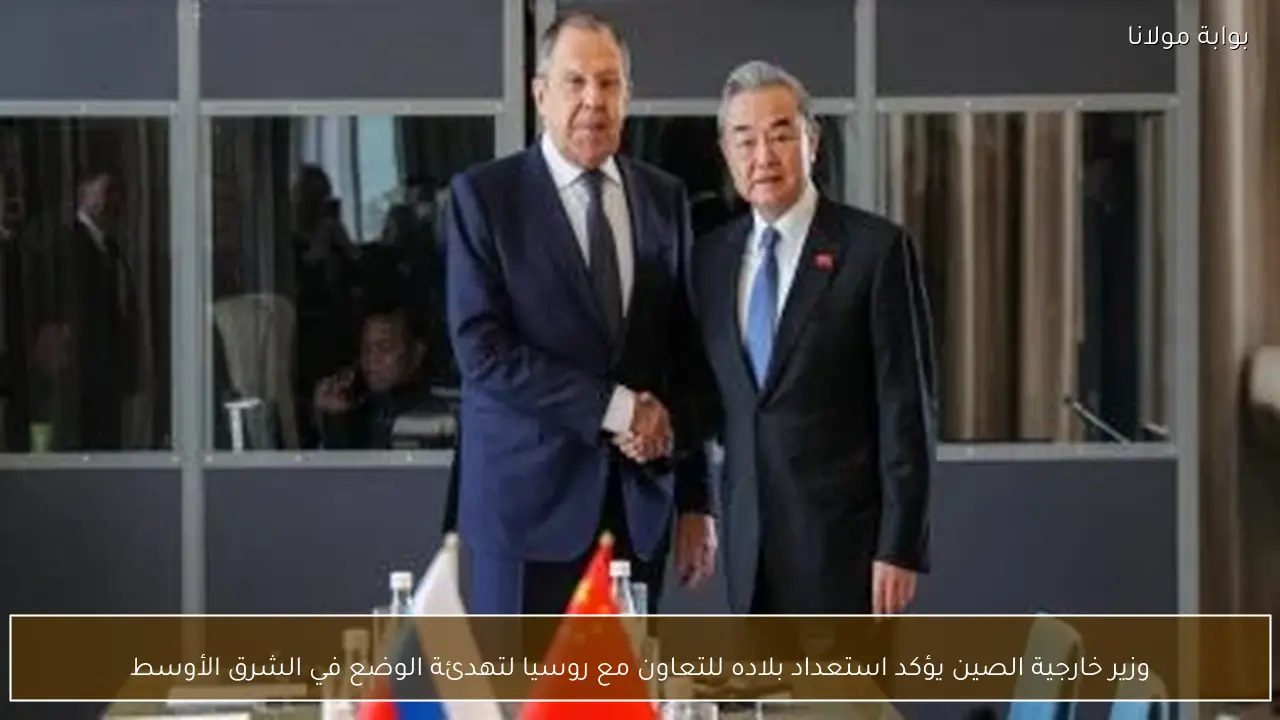 وزير خارجية الصين يؤكد استعداد بلاده للتعاون مع روسيا لتهدئة الوضع في الشرق الأوسط
