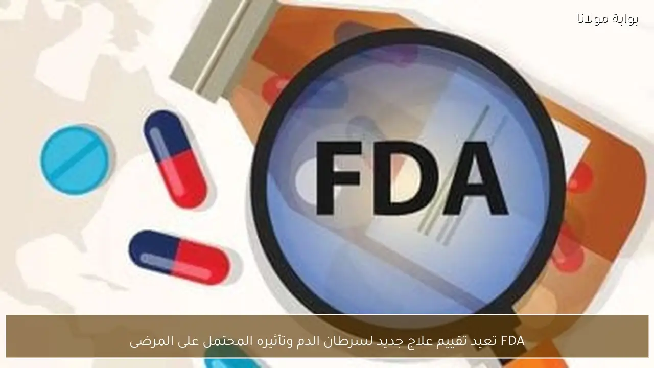 FDA تعيد تقييم علاج جديد لسرطان الدم وتأثيره المحتمل على المرضى