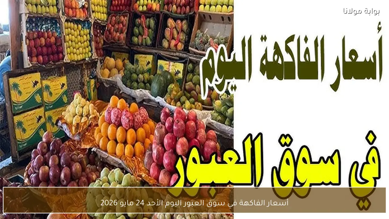 أسعار الفاكهة في سوق العبور اليوم الأحد 24 مايو 2026