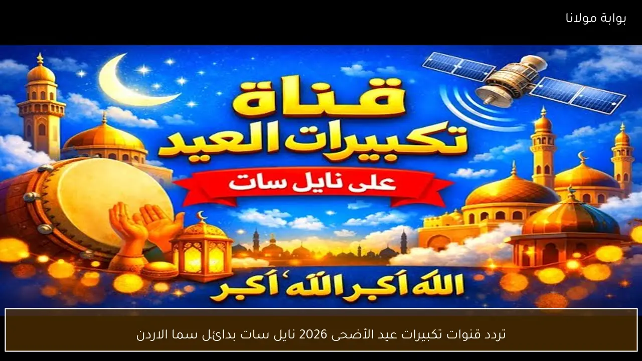 تردد قنوات تكبيرات عيد الأضحى 2026 نايل سات بدائل سما الاردن