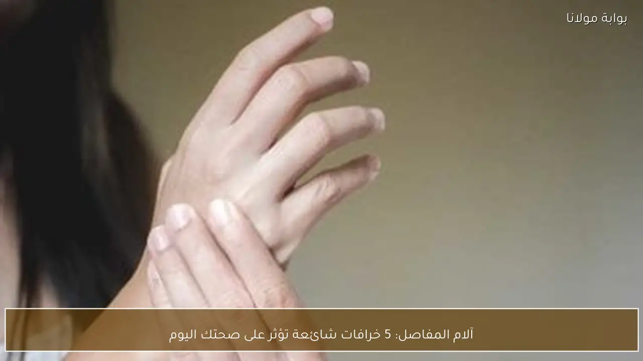 آلام المفاصل: 5 خرافات شائعة تؤثر على صحتك اليوم