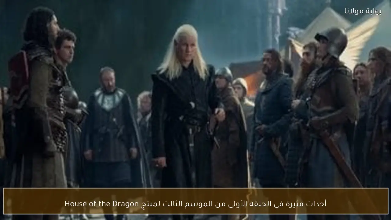 أحداث مثيرة في الحلقة الأولى من الموسم الثالث لمنتج House of the Dragon