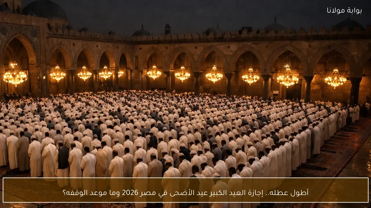 أطول عطله.. إجازة العيد الكبير عيد الأضحى في مصر 2026 وما موعد الوقفه؟