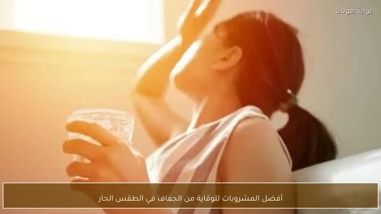 أفضل المشروبات للوقاية من الجفاف في الطقس الحار
